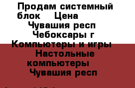 Продам системный блок. › Цена ­ 4 000 - Чувашия респ., Чебоксары г. Компьютеры и игры » Настольные компьютеры   . Чувашия респ.